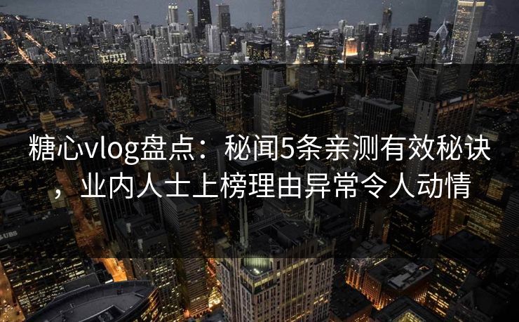 糖心vlog盘点：秘闻5条亲测有效秘诀，业内人士上榜理由异常令人动情