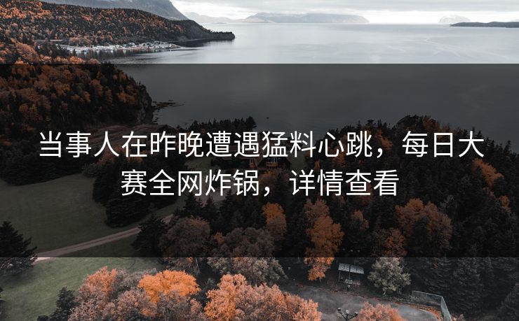 当事人在昨晚遭遇猛料心跳，每日大赛全网炸锅，详情查看