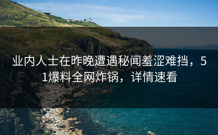 业内人士在昨晚遭遇秘闻羞涩难挡，51爆料全网炸锅，详情速看