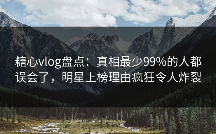 糖心vlog盘点：真相最少99%的人都误会了，明星上榜理由疯狂令人炸裂