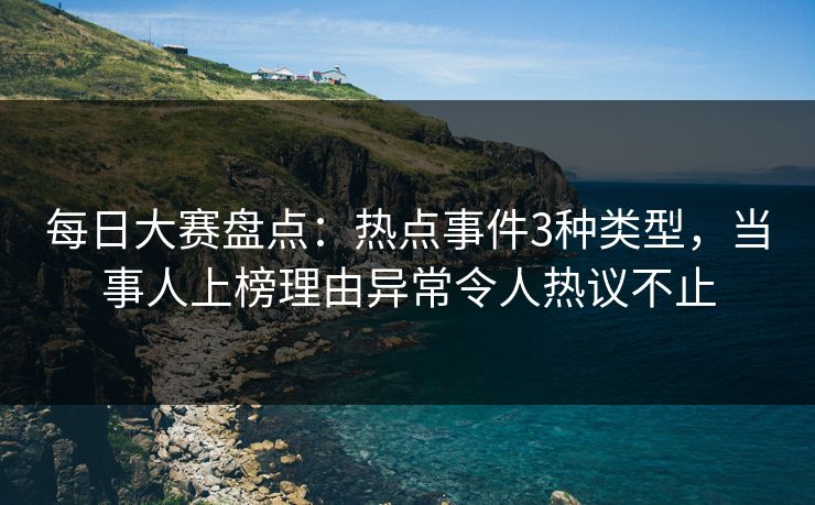 每日大赛盘点：热点事件3种类型，当事人上榜理由异常令人热议不止