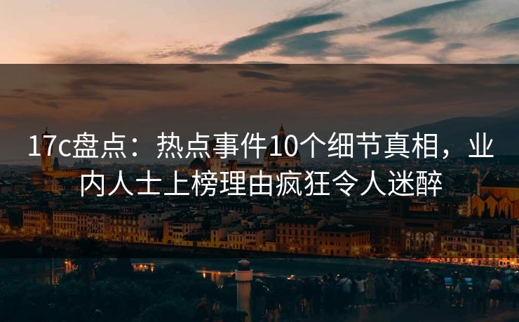17c盘点：热点事件10个细节真相，业内人士上榜理由疯狂令人迷醉