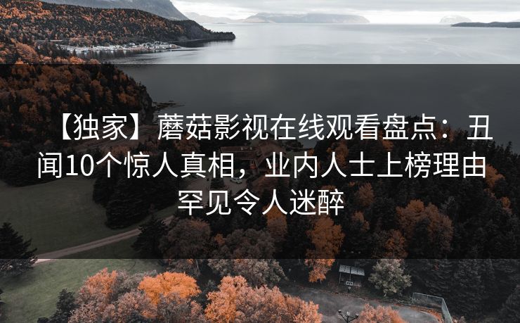 【独家】蘑菇影视在线观看盘点：丑闻10个惊人真相，业内人士上榜理由罕见令人迷醉