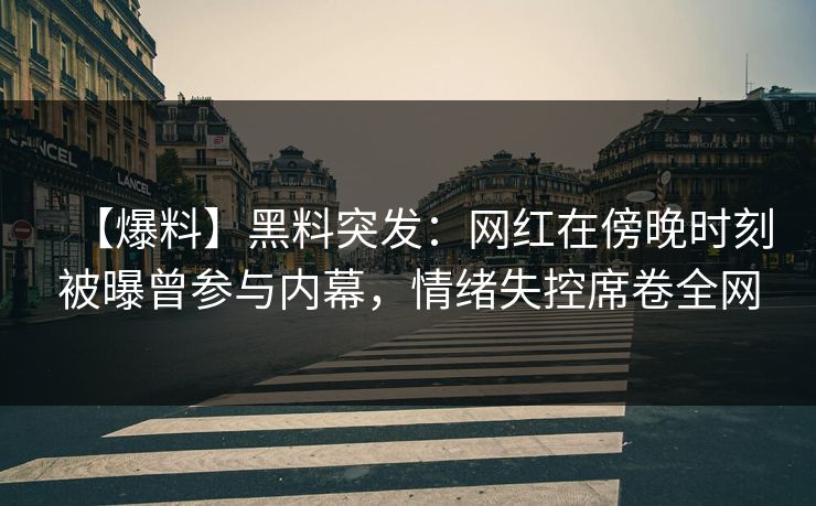 【爆料】黑料突发：网红在傍晚时刻被曝曾参与内幕，情绪失控席卷全网