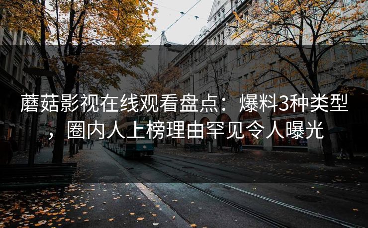 蘑菇影视在线观看盘点：爆料3种类型，圈内人上榜理由罕见令人曝光