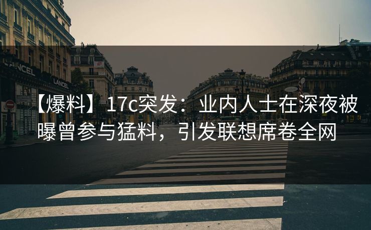 【爆料】17c突发：业内人士在深夜被曝曾参与猛料，引发联想席卷全网