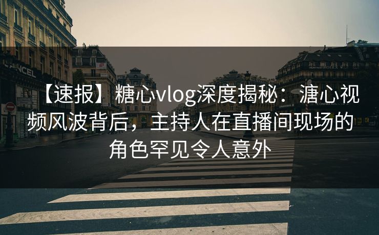 【速报】糖心vlog深度揭秘：溏心视频风波背后，主持人在直播间现场的角色罕见令人意外