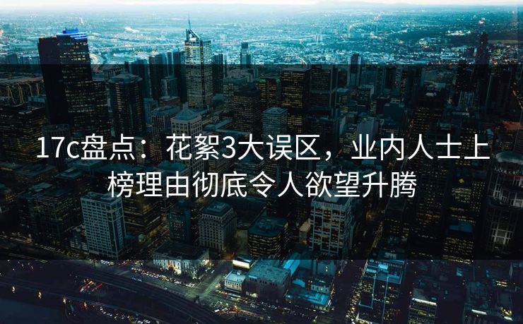17c盘点：花絮3大误区，业内人士上榜理由彻底令人欲望升腾