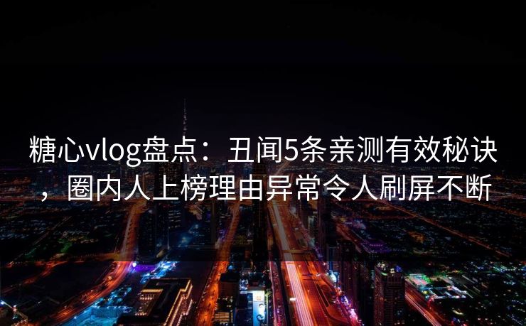 糖心vlog盘点：丑闻5条亲测有效秘诀，圈内人上榜理由异常令人刷屏不断