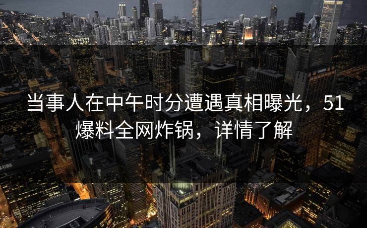 当事人在中午时分遭遇真相曝光，51爆料全网炸锅，详情了解