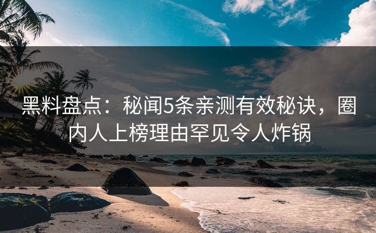 黑料盘点：秘闻5条亲测有效秘诀，圈内人上榜理由罕见令人炸锅