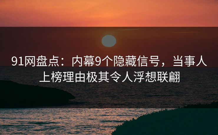91网盘点：内幕9个隐藏信号，当事人上榜理由极其令人浮想联翩