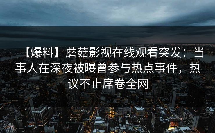 【爆料】蘑菇影视在线观看突发：当事人在深夜被曝曾参与热点事件，热议不止席卷全网