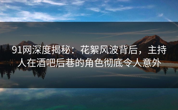 91网深度揭秘：花絮风波背后，主持人在酒吧后巷的角色彻底令人意外