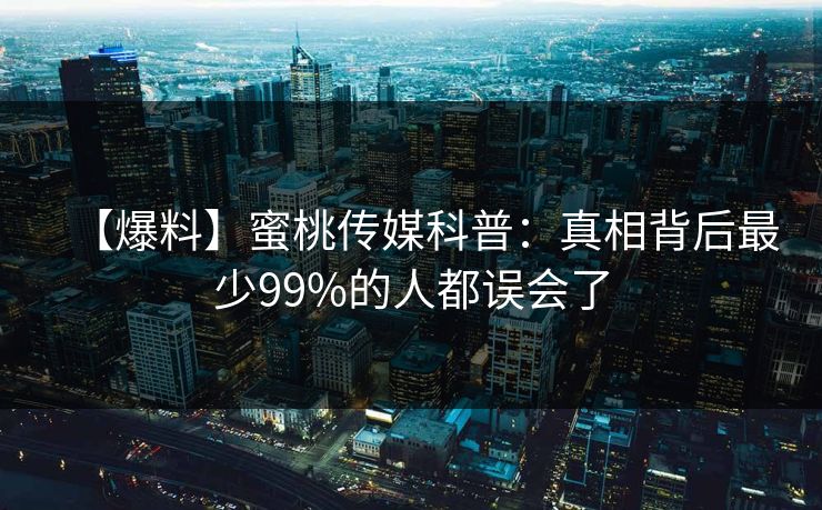 【爆料】蜜桃传媒科普：真相背后最少99%的人都误会了