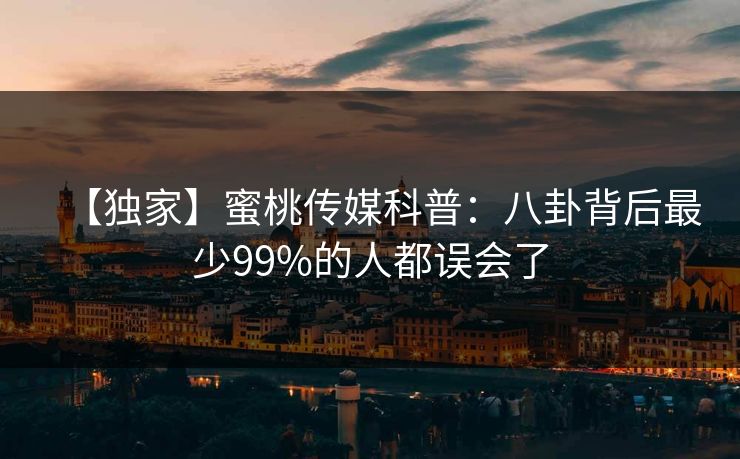 【独家】蜜桃传媒科普：八卦背后最少99%的人都误会了