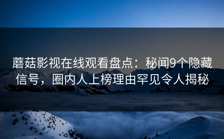 蘑菇影视在线观看盘点：秘闻9个隐藏信号，圈内人上榜理由罕见令人揭秘
