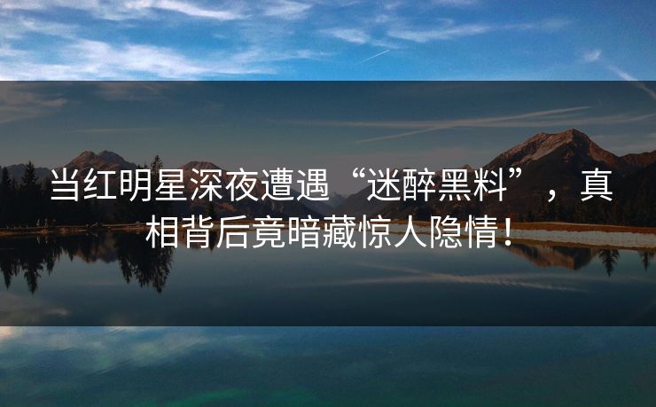 当红明星深夜遭遇“迷醉黑料”，真相背后竟暗藏惊人隐情！