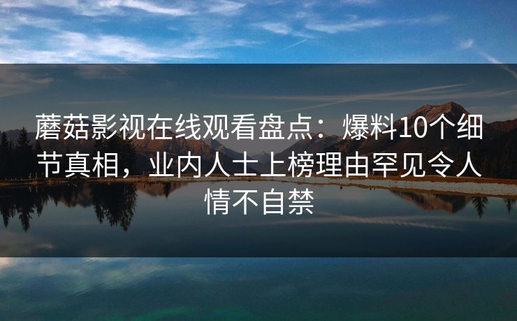 蘑菇影视在线观看盘点：爆料10个细节真相，业内人士上榜理由罕见令人情不自禁