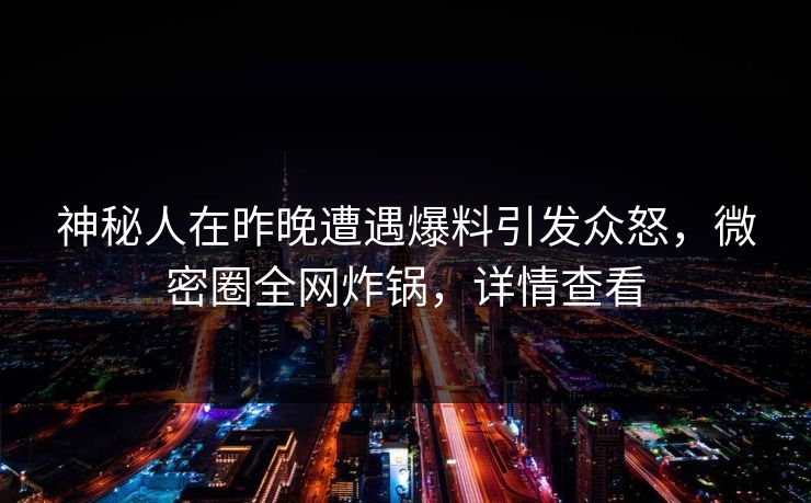 神秘人在昨晚遭遇爆料引发众怒，微密圈全网炸锅，详情查看