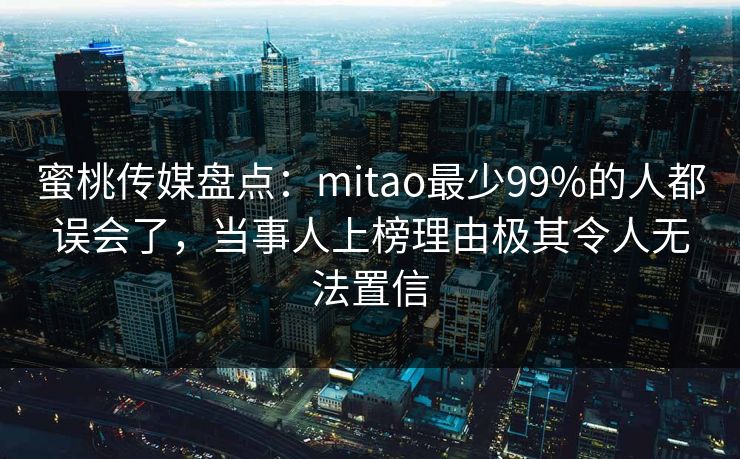 蜜桃传媒盘点：mitao最少99%的人都误会了，当事人上榜理由极其令人无法置信