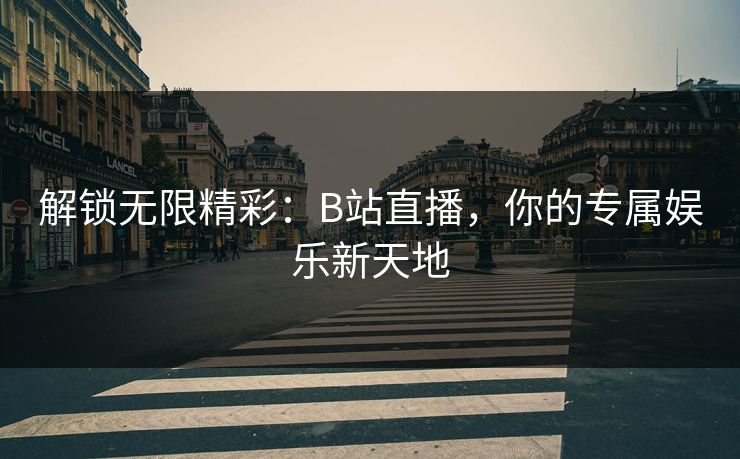 解锁无限精彩：B站直播，你的专属娱乐新天地