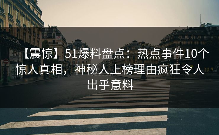 【震惊】51爆料盘点：热点事件10个惊人真相，神秘人上榜理由疯狂令人出乎意料