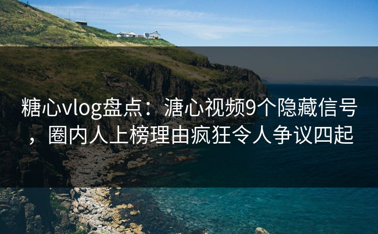 糖心vlog盘点：溏心视频9个隐藏信号，圈内人上榜理由疯狂令人争议四起