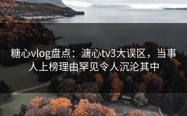 糖心vlog盘点：溏心tv3大误区，当事人上榜理由罕见令人沉沦其中