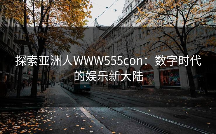 探索亚洲人WWW555con：数字时代的娱乐新大陆