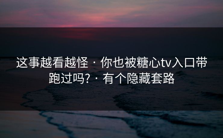这事越看越怪 · 你也被糖心tv入口带跑过吗? · 有个隐藏套路