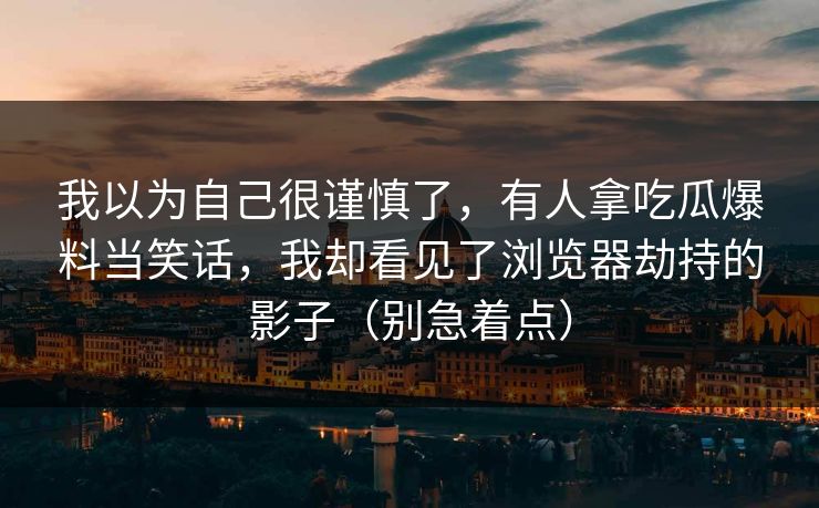 我以为自己很谨慎了，有人拿吃瓜爆料当笑话，我却看见了浏览器劫持的影子（别急着点）