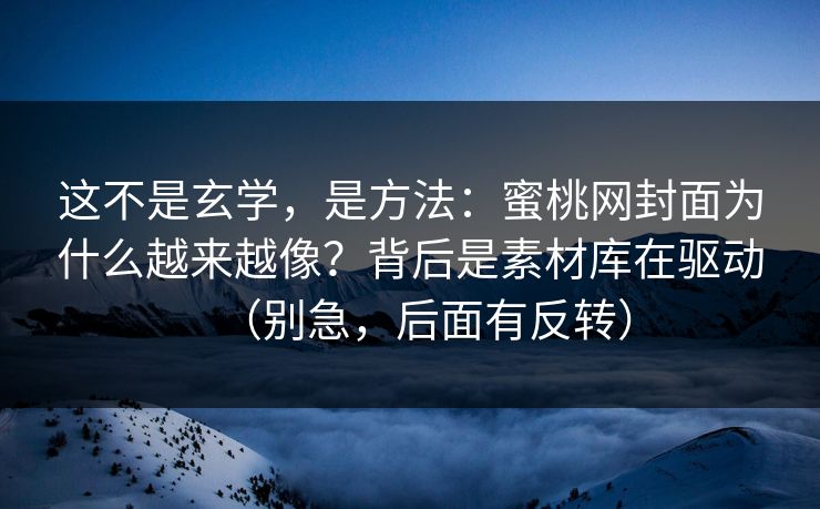 这不是玄学，是方法：蜜桃网封面为什么越来越像？背后是素材库在驱动（别急，后面有反转）