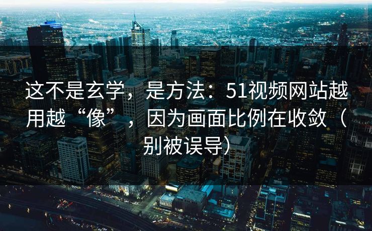 这不是玄学，是方法：51视频网站越用越“像”，因为画面比例在收敛（别被误导）