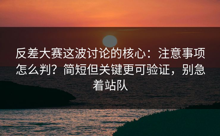 反差大赛这波讨论的核心：注意事项怎么判？简短但关键更可验证，别急着站队