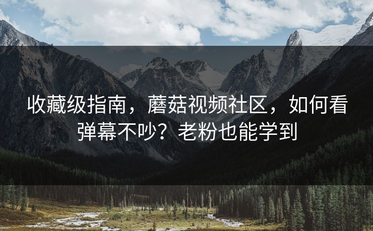 收藏级指南，蘑菇视频社区，如何看弹幕不吵？老粉也能学到