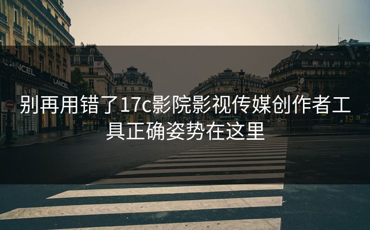 别再用错了17c影院影视传媒创作者工具正确姿势在这里