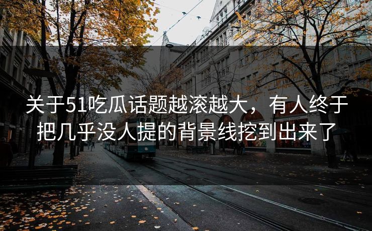 关于51吃瓜话题越滚越大，有人终于把几乎没人提的背景线挖到出来了