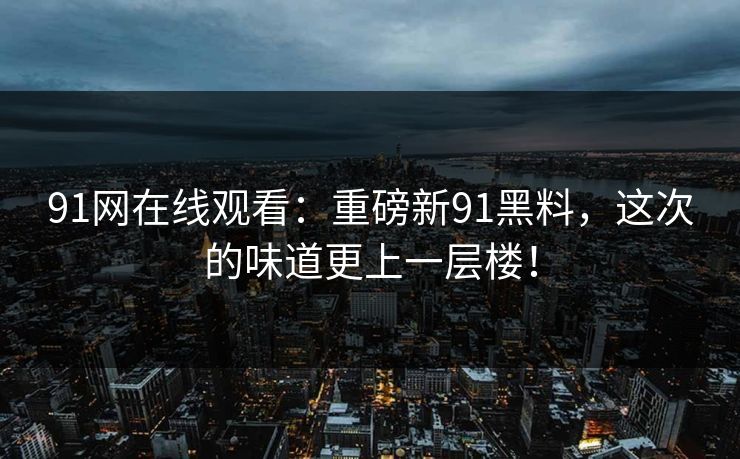 91网在线观看：重磅新91黑料，这次的味道更上一层楼！